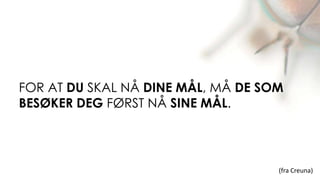 FOR AT DU SKAL NÅ DINE MÅL, MÅ DE SOM
BESØKER DEG FØRST NÅ SINE MÅL.




                                    (fra Creuna)
 