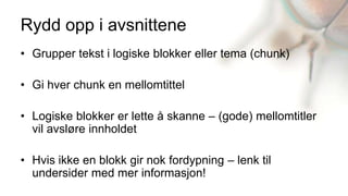 Rydd opp i avsnittene
• Grupper tekst i logiske blokker eller tema (chunk)

• Gi hver chunk en mellomtittel

• Logiske blokker er lette å skanne – (gode) mellomtitler
  vil avsløre innholdet

• Hvis ikke en blokk gir nok fordypning – lenk til
  undersider med mer informasjon!
 
