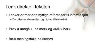 Lenk direkte i teksten
• Lenker er mer enn nyttige referanser til informasjon
  – De uthever elementer og bidrar til lesbarhet


• Prøv å unngå «Les mer» og «Klikk her»

• Bruk meningsfulle nøkkelord
 