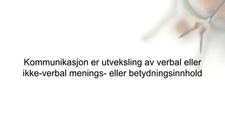 Kommunikasjon er utveksling av verbal eller
ikke-verbal menings- eller betydningsinnhold
 