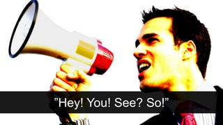 ”Hey! You! See? So!”
 