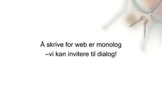 Å skrive for web er monolog
 –vi kan invitere til dialog!
 