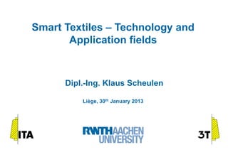 Smart Textiles – Technology and
       Application fields



      Dipl.-Ing. Klaus Scheulen

          Liège, 30th January 2013
 