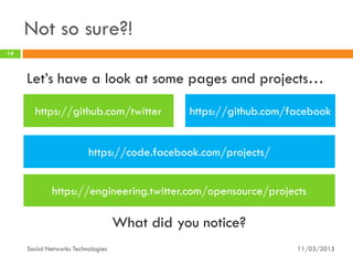 Not so sure?!
11/03/2015
14
Social Networks Technologies
https://github.com/twitter https://github.com/facebook
Let’s have a look at some pages and projects…
https://engineering.twitter.com/opensource/projects
What did you notice?
https://code.facebook.com/projects/
 