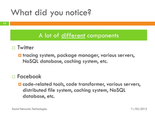What did you notice?
 Twitter
 tracing system, package manager, various servers,
NoSQL database, caching system, etc.
 Facebook
 code-related tools, code transformer, various servers,
distributed file system, caching system, NoSQL
database, etc.
11/03/2015
15
Social Networks Technologies
A lot of different components
 