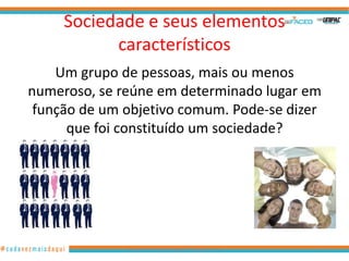 Sociedade e seus elementos
           característicos
    Um grupo de pessoas, mais ou menos
numeroso, se reúne em determinado lugar em
 função de um objetivo comum. Pode-se dizer
      que foi constituído um sociedade?




              www.hernandoadvogado.blogspot.com   2
 