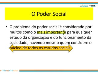O Poder Social

• O problema do poder social é considerado por
  muitos como o mais importante para qualquer
  estudo da organização e do funcionamento da
  sociedade, havendo mesmo quem considere o
  núcleo de todos os estudos sociais.



                www.hernandoadvogado.blogspot.com   21
 
