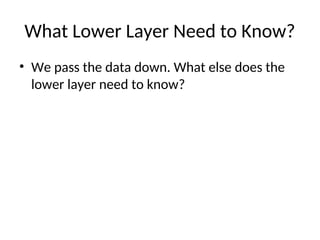 What Lower Layer Need to Know?
• We pass the data down. What else does the
lower layer need to know?
 