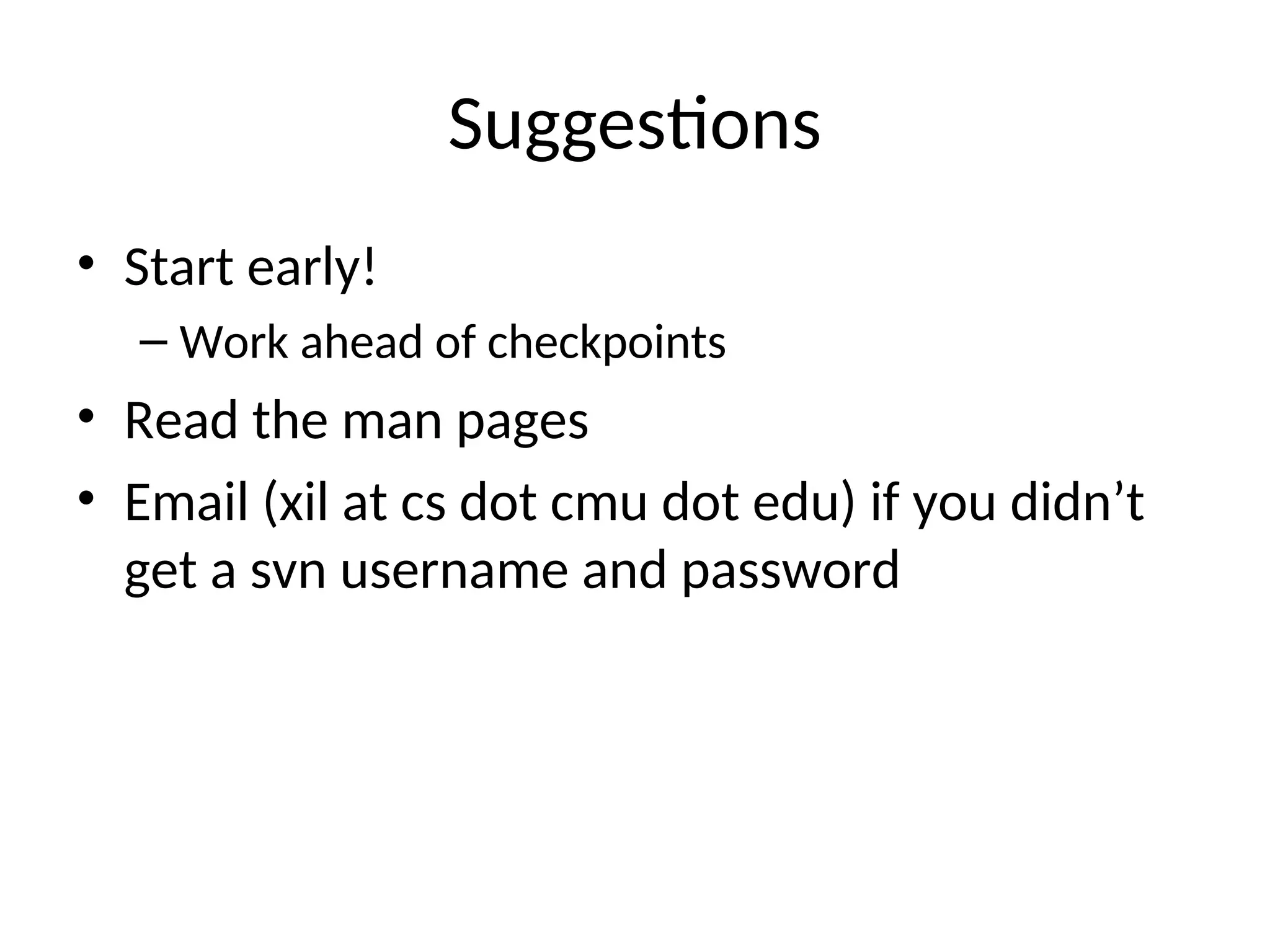 Suggestions
• Start early!
– Work ahead of checkpoints
• Read the man pages
• Email (xil at cs dot cmu dot edu) if you didn’t
get a svn username and password
 