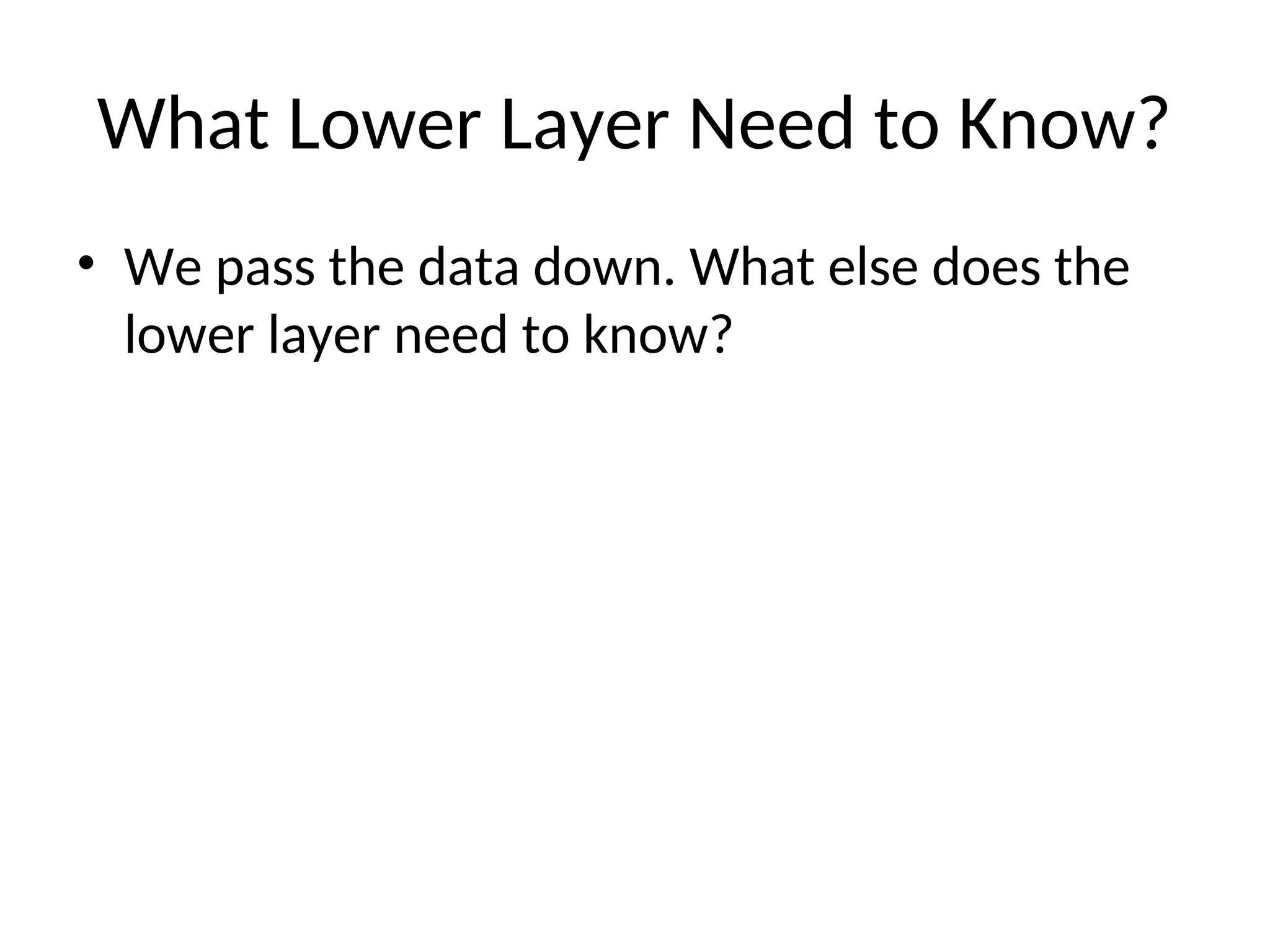 What Lower Layer Need to Know?
• We pass the data down. What else does the
lower layer need to know?
 