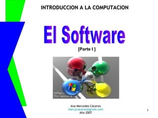 Ana Mercedes Cáceres [email_address] Año 2007 El Software [Parte I ] INTRODUCCION A LA COMPUTACION 