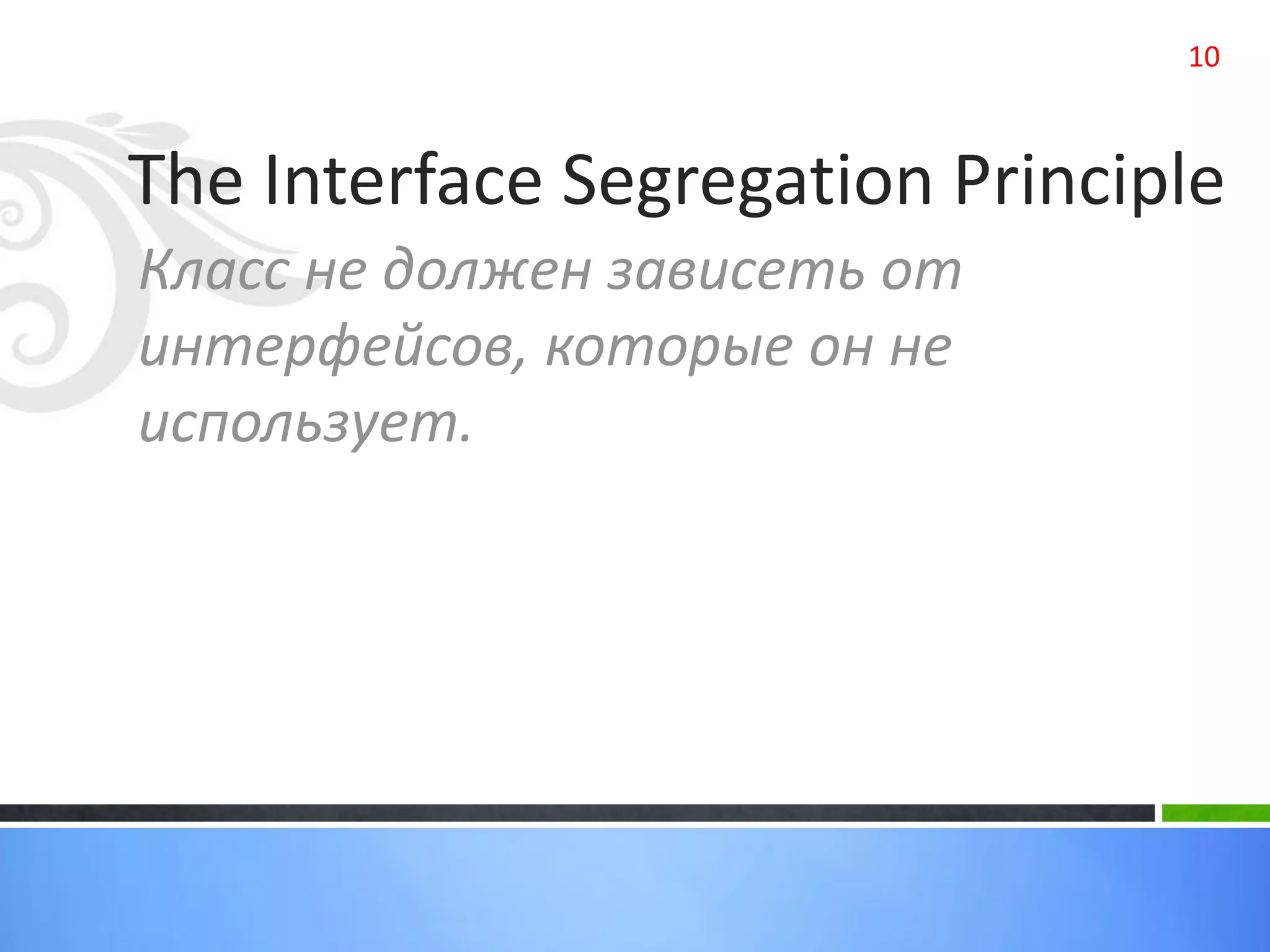 The Interface Segregation Principle
Класс не должен зависеть от
интерфейсов, которые он не
использует.
10
 
