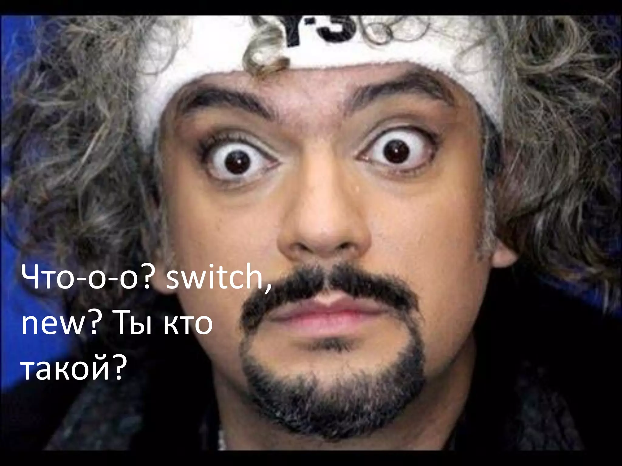 Что-о-о? switch,
new? Ты кто
такой?
 
