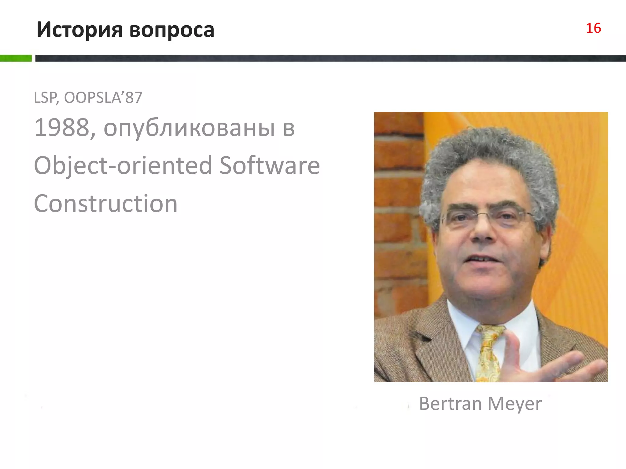 LSP, OOPSLA’87
1988, опубликованы в
Object-oriented Software
Construction
История вопроса 16
Bertran Meyer
 