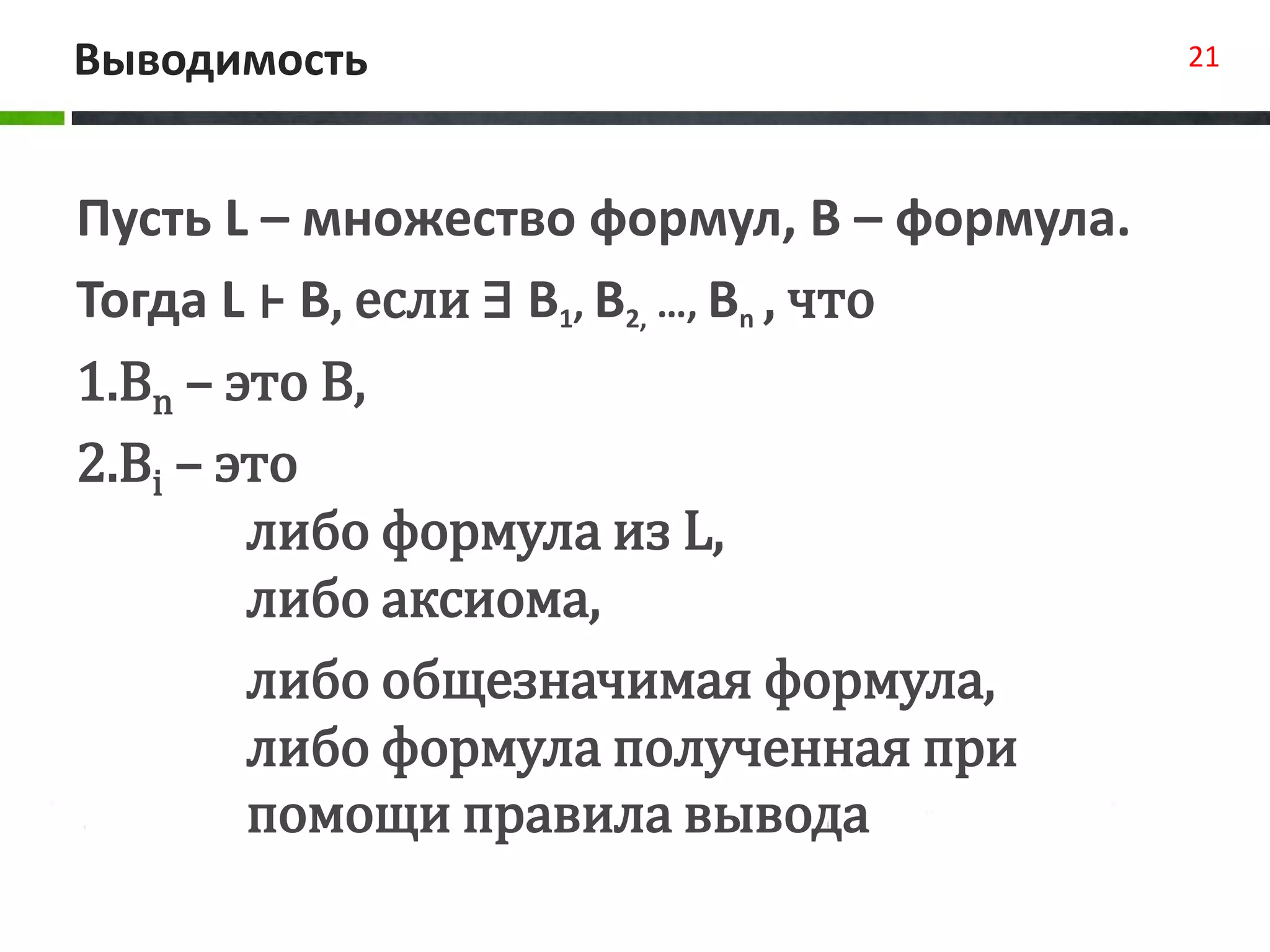 Выводимость 21
Пусть L – множество формул, B – формула.
Тогда L ⊦ B, если ∃ B1, B2, …, Bn , что
1.Bn – это B,
2.Bi – это
либо формула из L,
либо аксиома,
либо общезначимая формула,
либо формула полученная при
помощи правила вывода
 