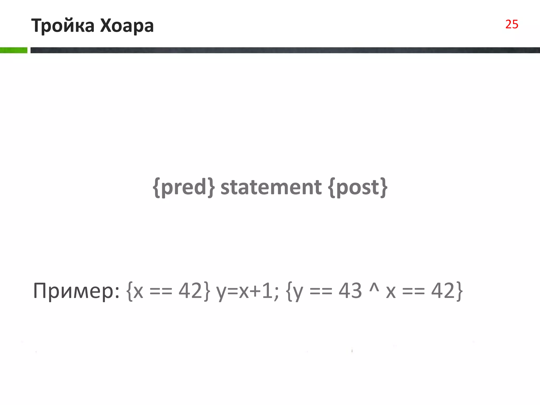 {pred} statement {post}
Пример: {x == 42} y=x+1; {y == 43 ^ x == 42}
Тройка Хоара 25
 