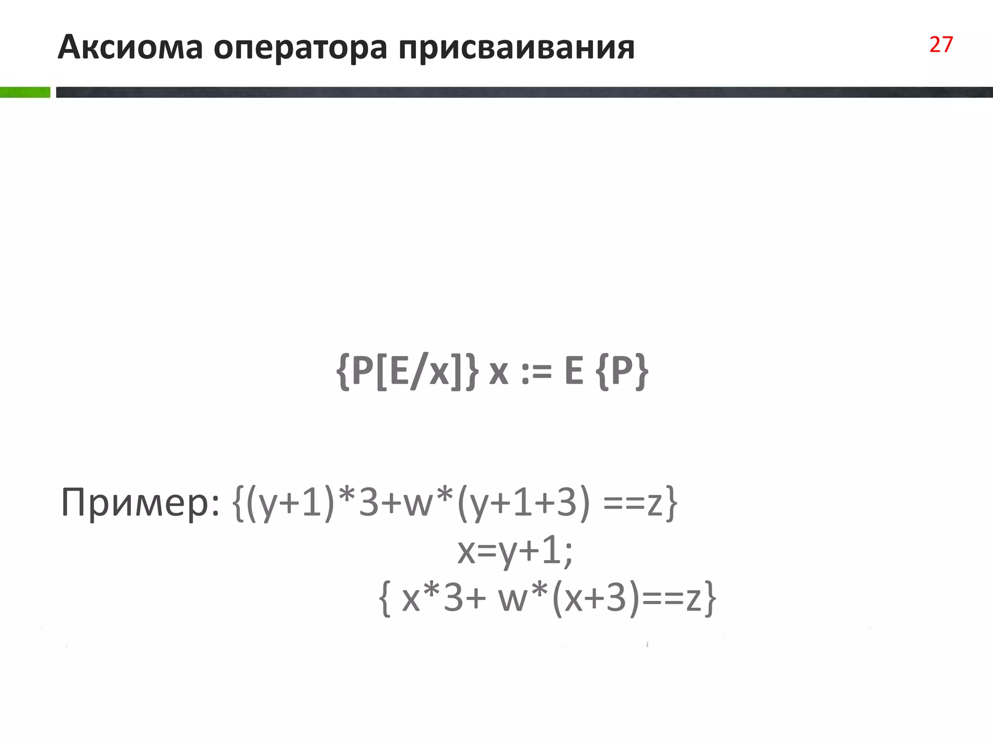 Пример: {(y+1)*3+w*(y+1+3) ==z}
x=y+1;
{ x*3+ w*(x+3)==z}
Аксиома оператора присваивания 27
{P[E/x]} x := E {P}
 