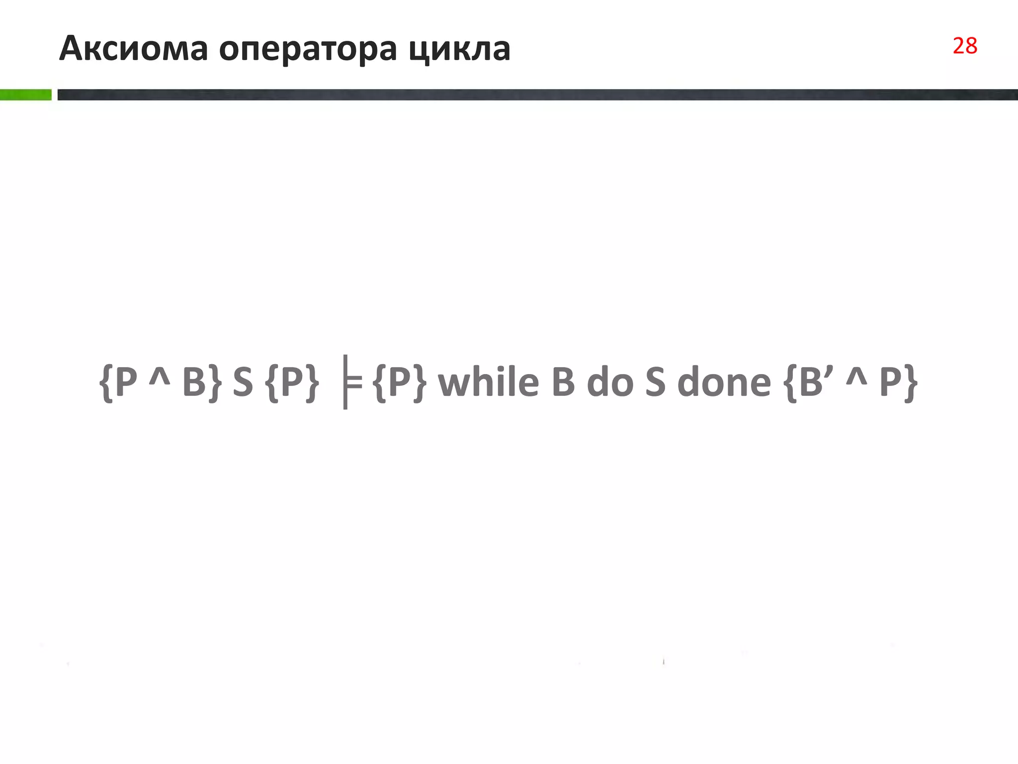 Аксиома оператора цикла 28
{P ^ B} S {P} ╞ {P} while B do S done {B’ ^ P}
 