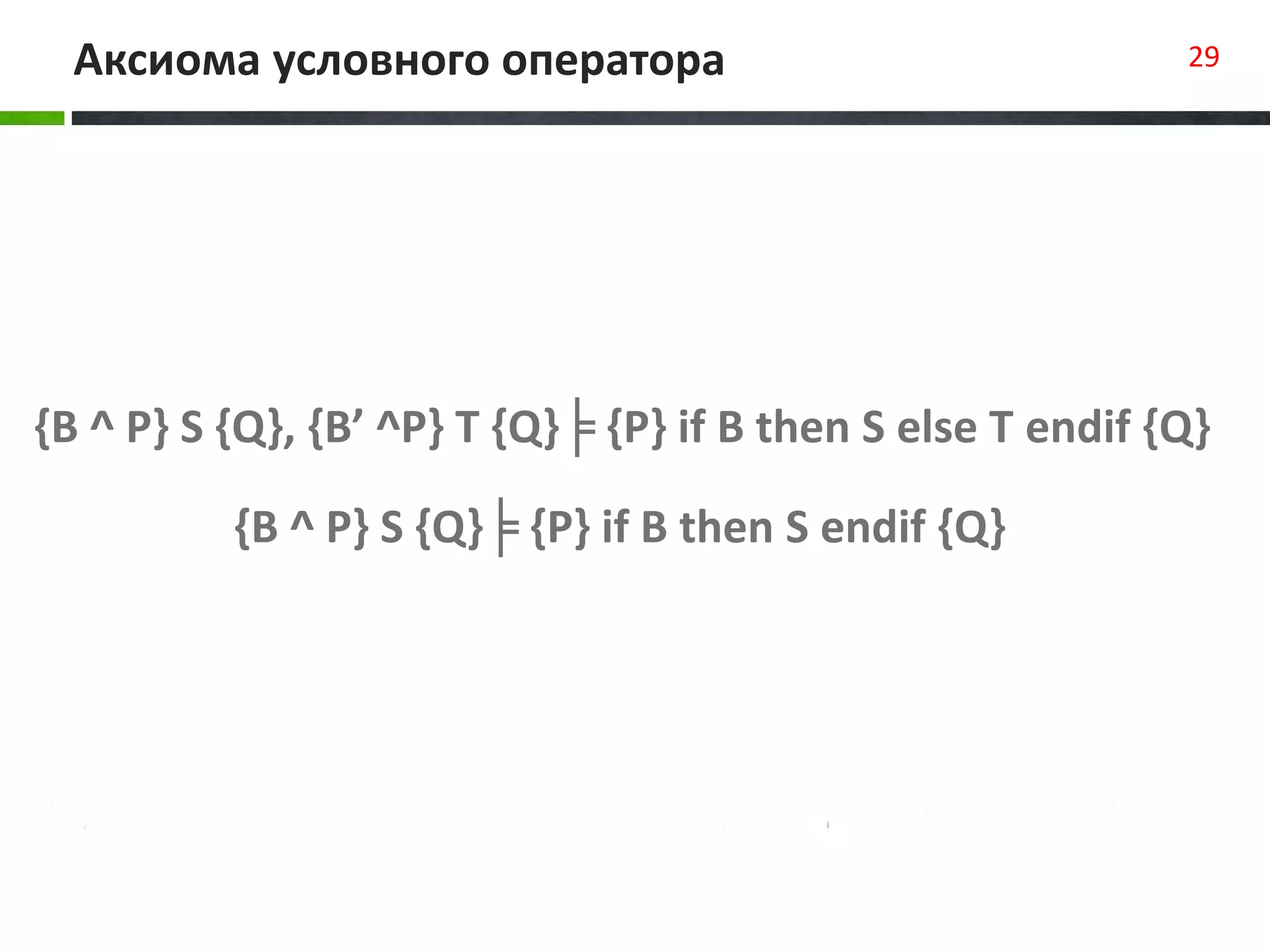 Аксиома условного оператора 29
{B ^ P} S {Q}, {B’ ^P} T {Q}╞ {P} if B then S else T endif {Q}
{B ^ P} S {Q}╞ {P} if B then S endif {Q}
 