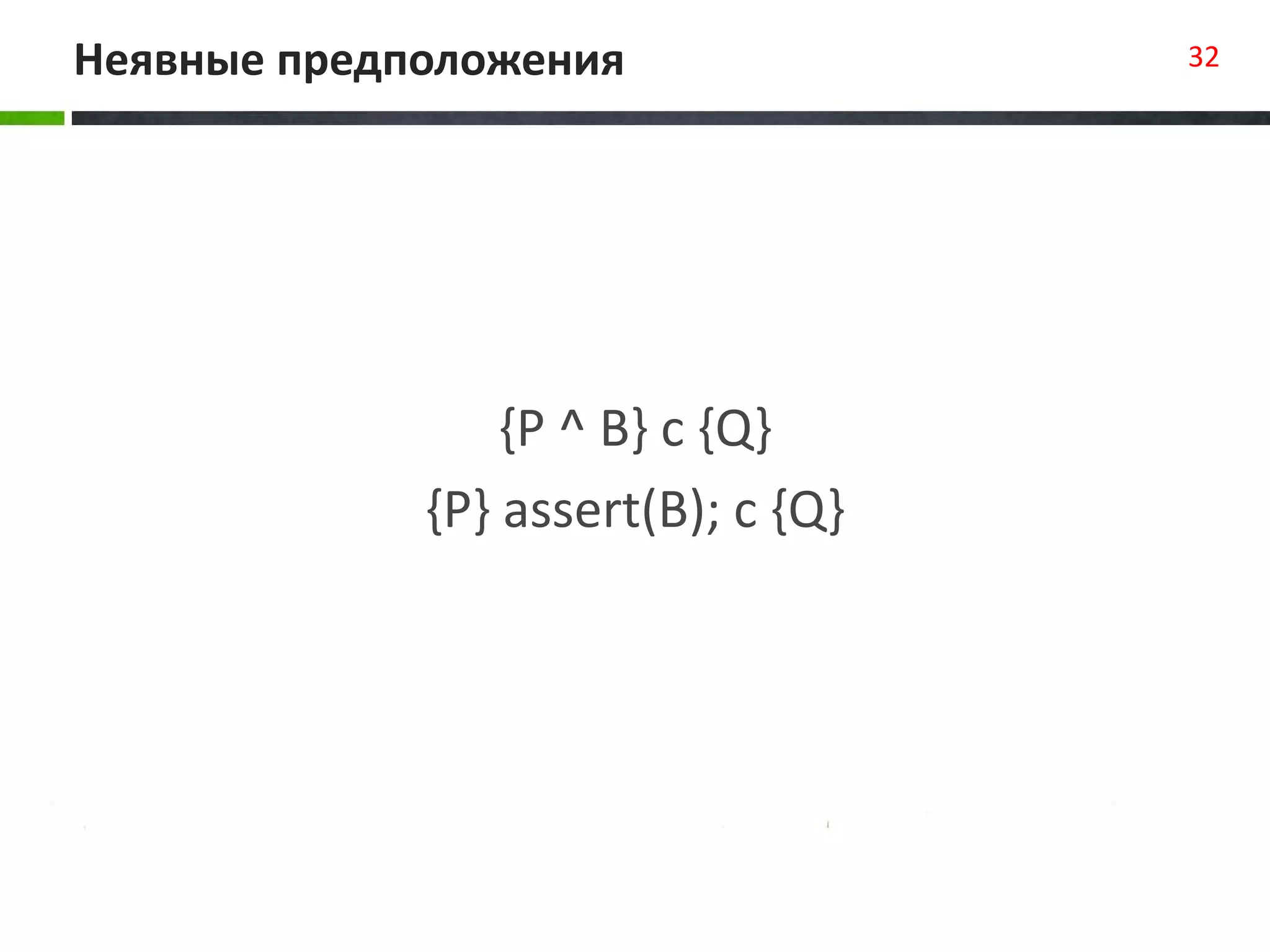 Неявные предположения 32
{P ^ B} с {Q}
{P} assert(B); c {Q}
 