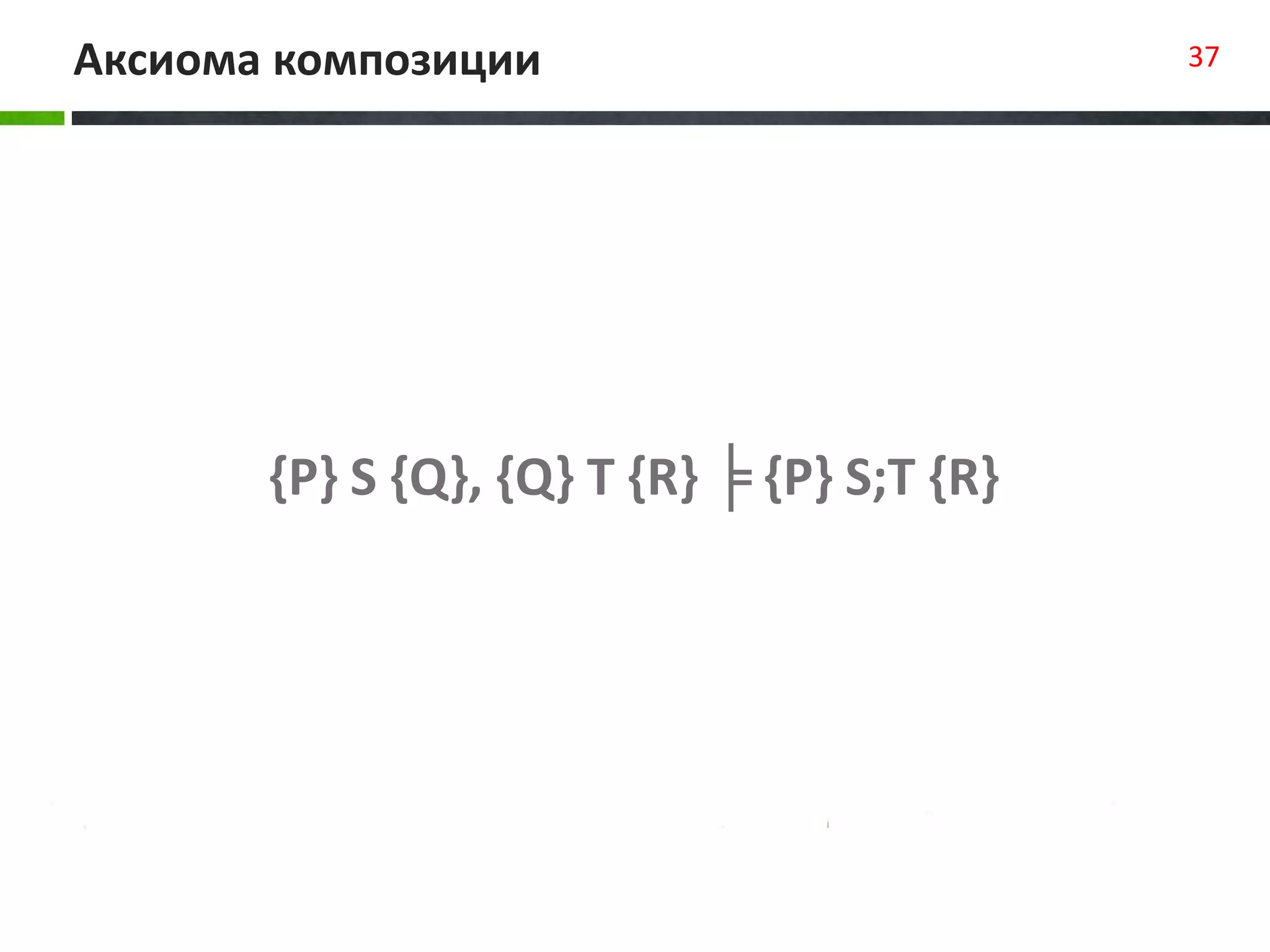 Аксиома композиции 37
{P} S {Q}, {Q} T {R} ╞ {P} S;T {R}
 