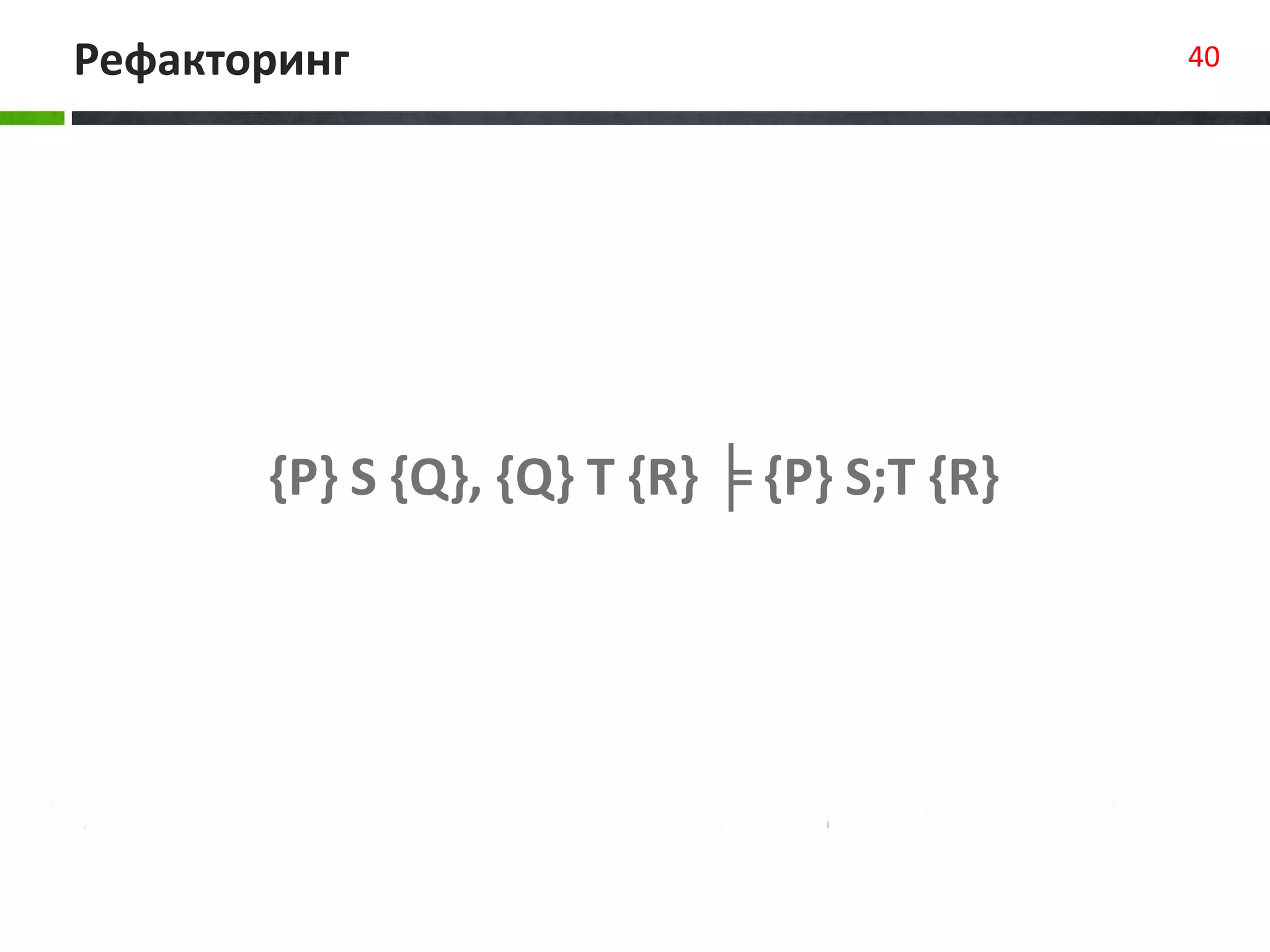 Рефакторинг 40
{P} S {Q}, {Q} T {R} ╞ {P} S;T {R}
 