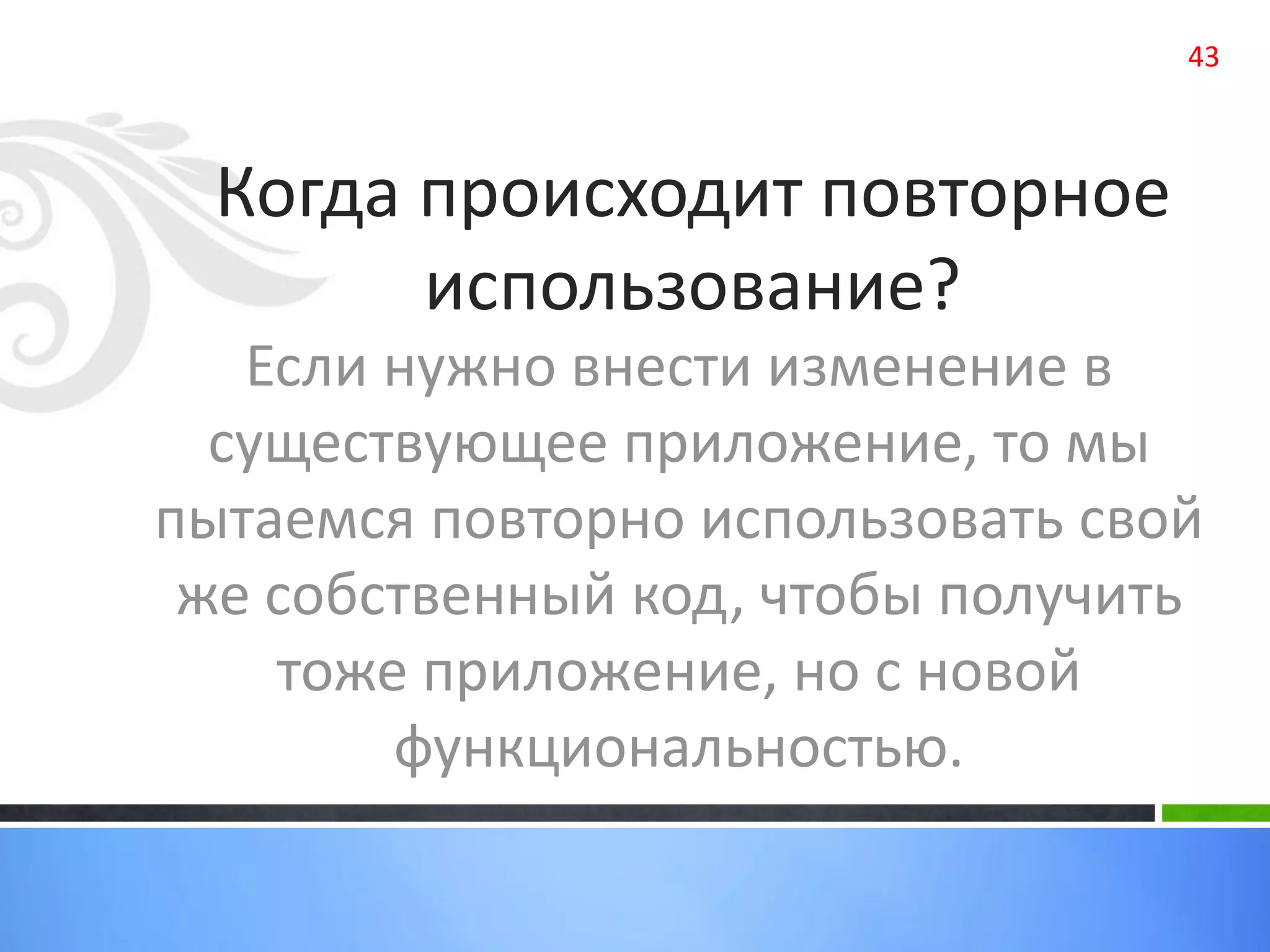 Когда происходит повторное
использование?
Если нужно внести изменение в
существующее приложение, то мы
пытаемся повторно использовать свой
же собственный код, чтобы получить
тоже приложение, но с новой
функциональностью.
43
 