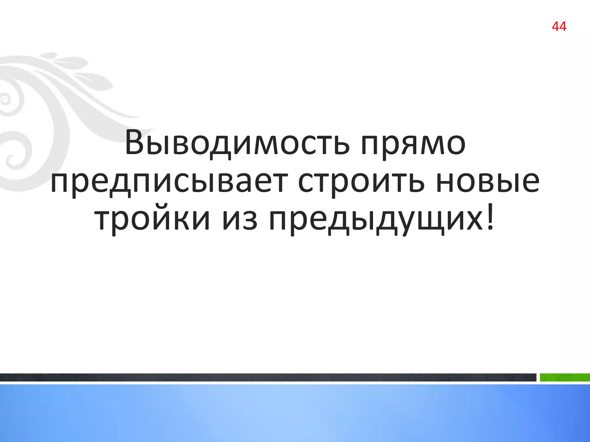 44
Выводимость прямо
предписывает строить новые
тройки из предыдущих!
 
