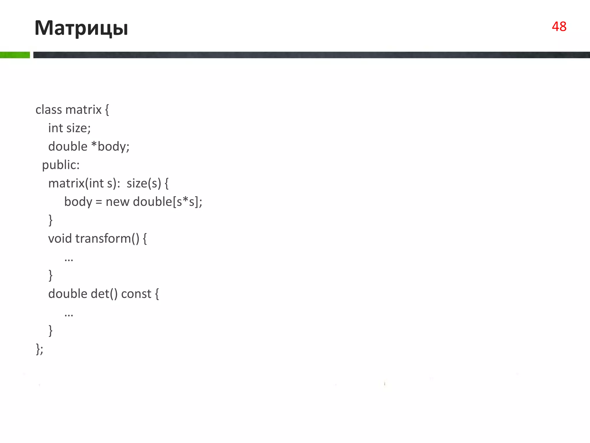 Матрицы 48
class matrix {
int size;
double *body;
public:
matrix(int s): size(s) {
body = new double[s*s];
}
void transform() {
…
}
double det() const {
…
}
};
 
