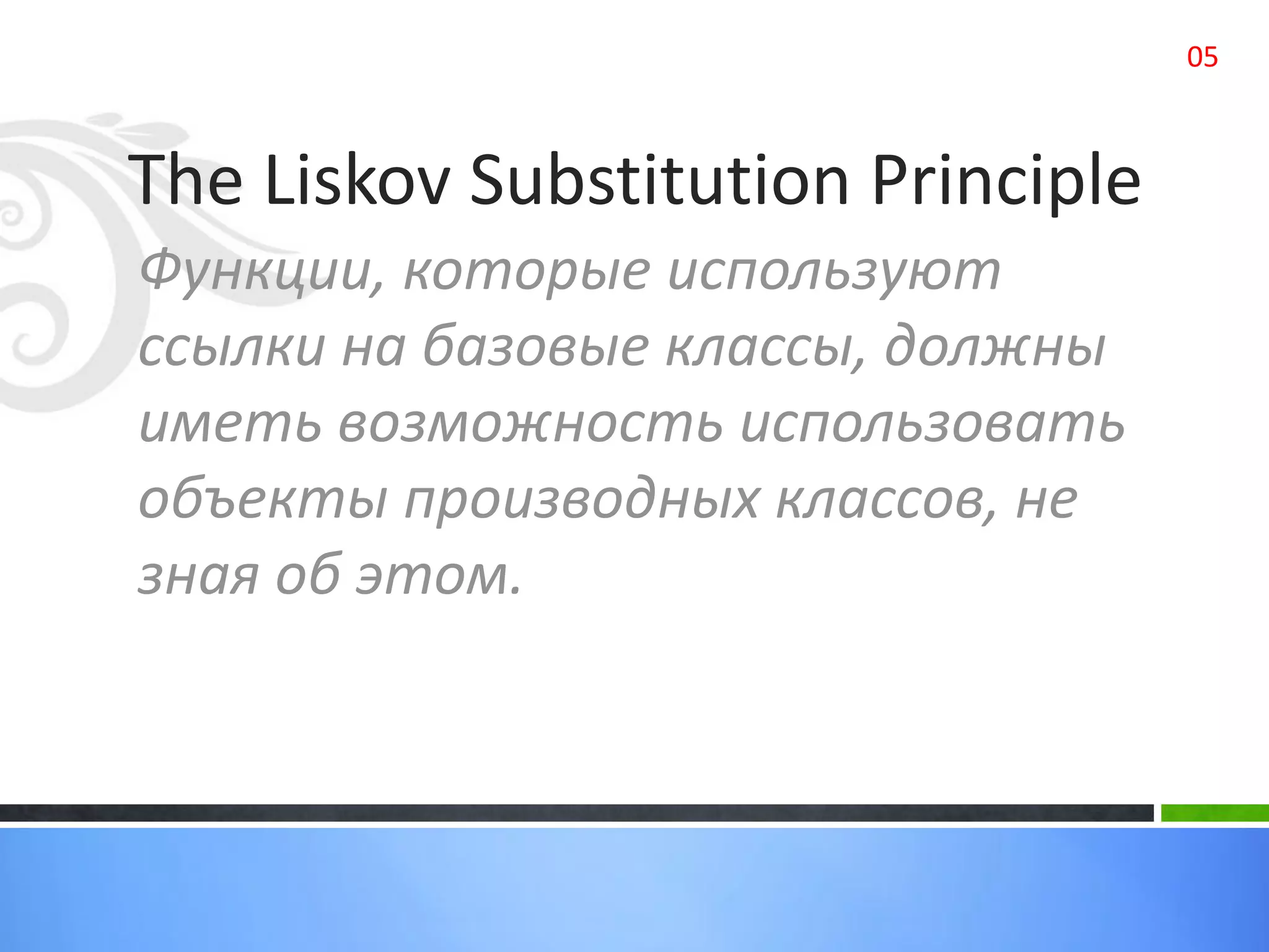 The Liskov Substitution Principle
Функции, которые используют
ссылки на базовые классы, должны
иметь возможность использовать
объекты производных классов, не
зная об этом.
05
 
