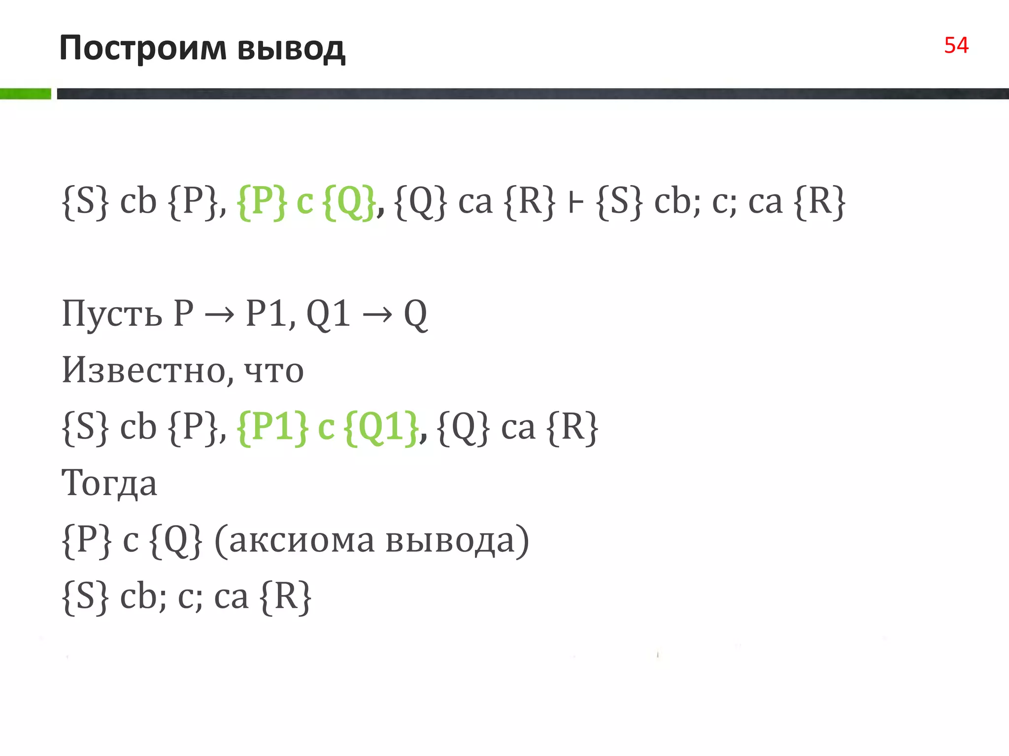 Построим вывод 54
{S} cb {P}, {P} c {Q}, {Q} ca {R} ⊦ {S} cb; c; ca {R}
Пусть P → P1, Q1 → Q
Известно, что
{S} cb {P}, {P1} c {Q1}, {Q} ca {R}
Тогда
{P} c {Q} (аксиома вывода)
{S} cb; c; ca {R}
 