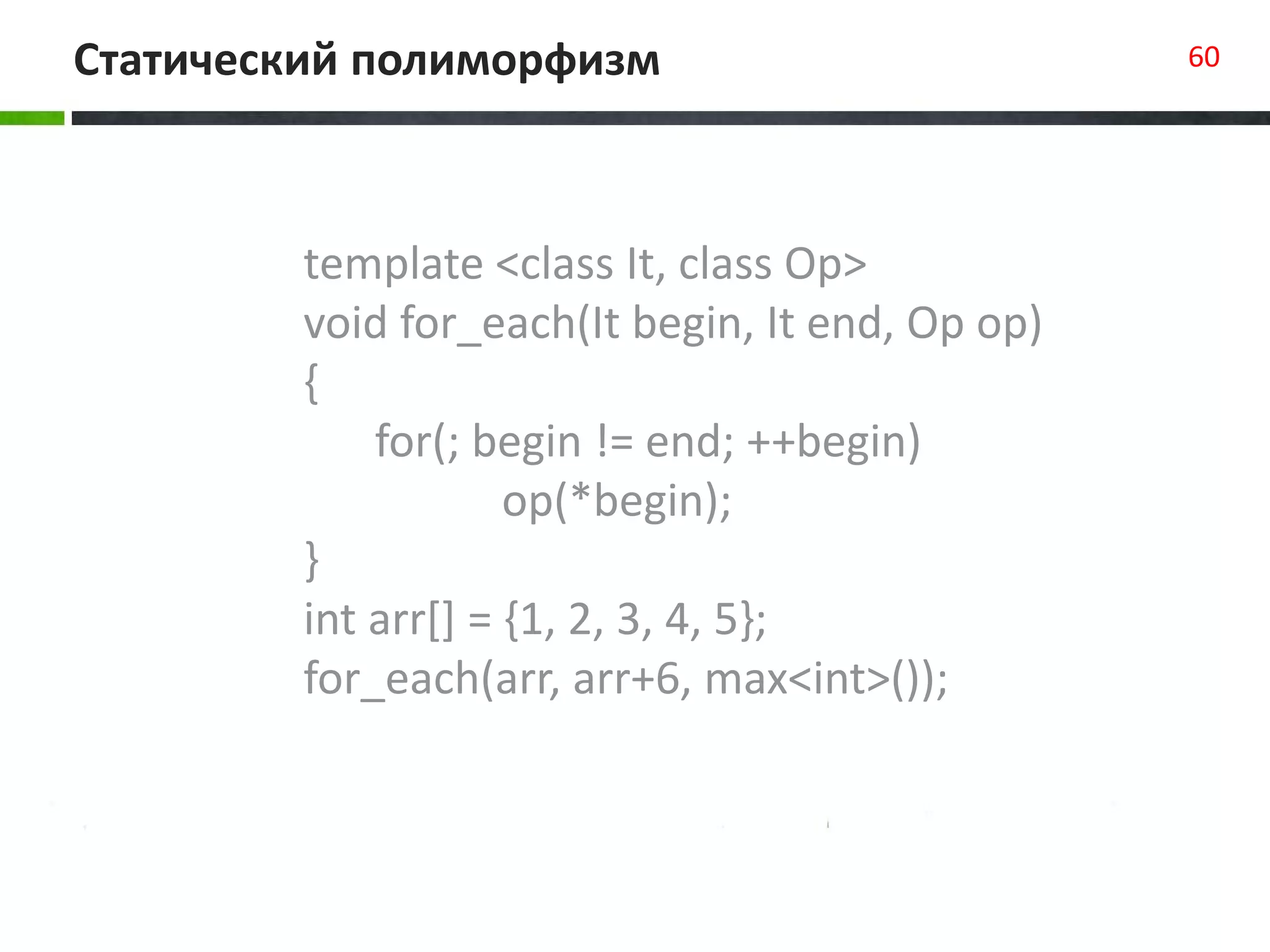 Статический полиморфизм 60
template <class It, class Op>
void for_each(It begin, It end, Op op)
{
for(; begin != end; ++begin)
op(*begin);
}
int arr[] = {1, 2, 3, 4, 5};
for_each(arr, arr+6, max<int>());
 
