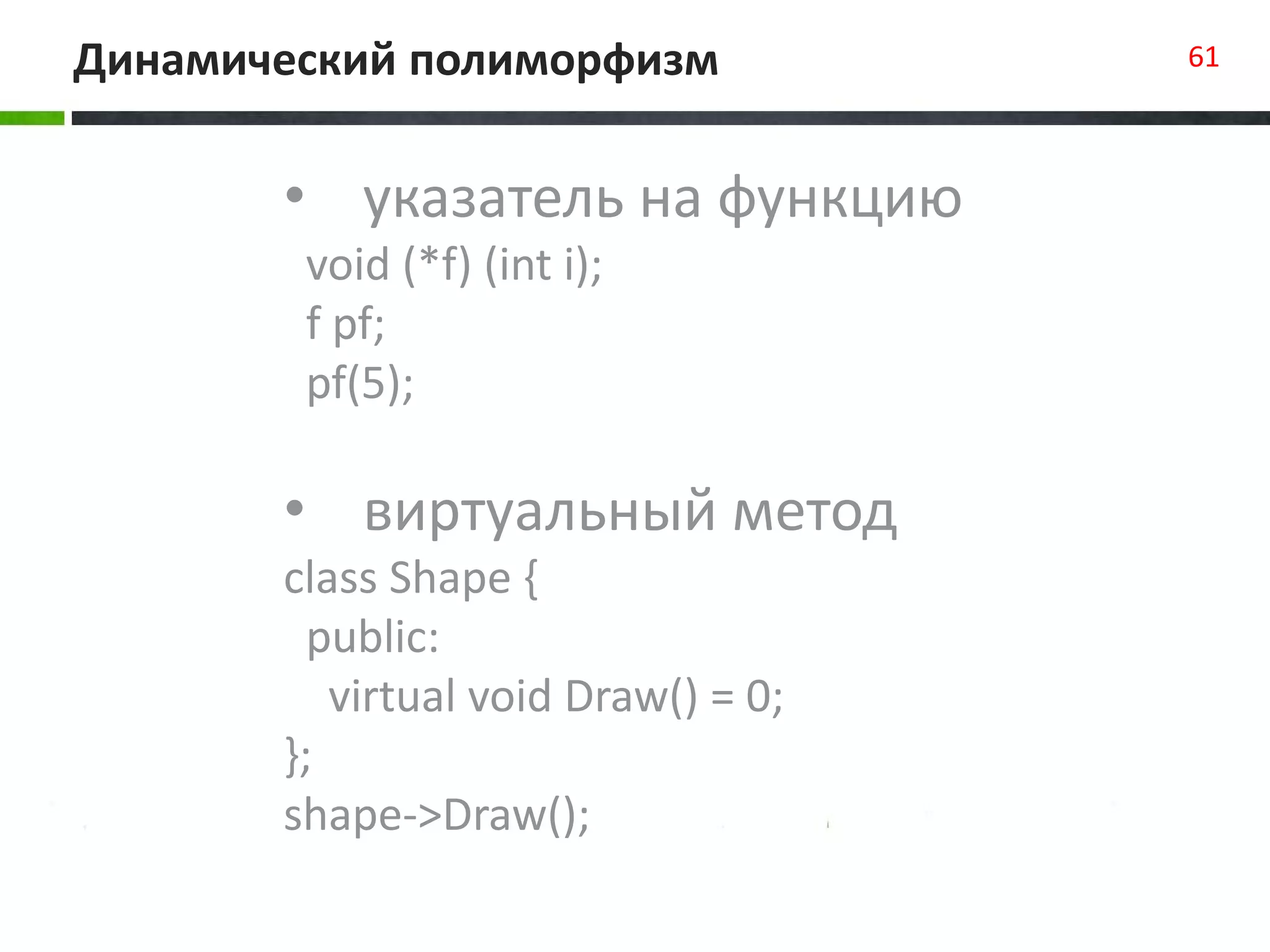 Динамический полиморфизм 61
• указатель на функцию
void (*f) (int i);
f pf;
pf(5);
• виртуальный метод
class Shape {
public:
virtual void Draw() = 0;
};
shape->Draw();
 