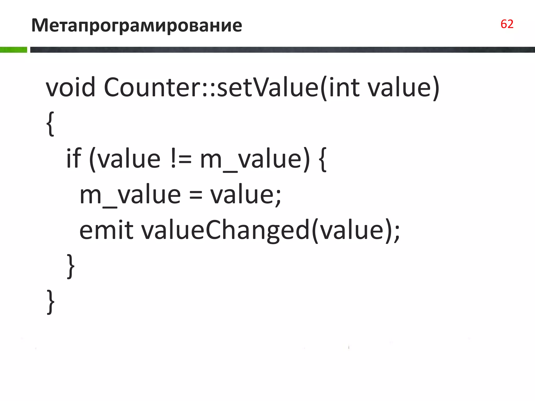 Метапрограмирование 62
void Counter::setValue(int value)
{
if (value != m_value) {
m_value = value;
emit valueChanged(value);
}
}
 