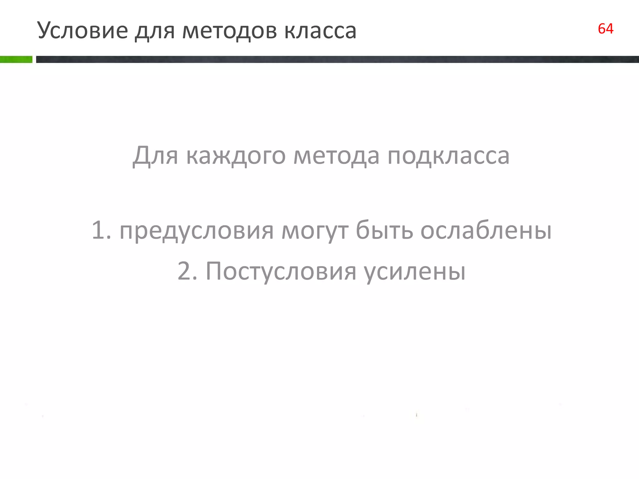 Условие для методов класса 64
Для каждого метода подкласса
1. предусловия могут быть ослаблены
2. Постусловия усилены
 