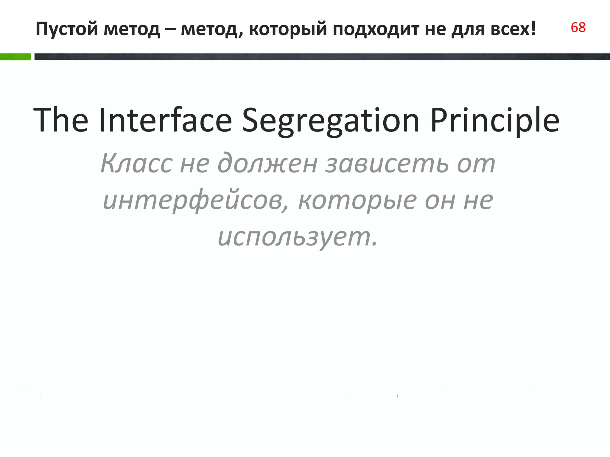 Пустой метод – метод, который подходит не для всех! 68
The Interface Segregation Principle
Класс не должен зависеть от
интерфейсов, которые он не
использует.
 