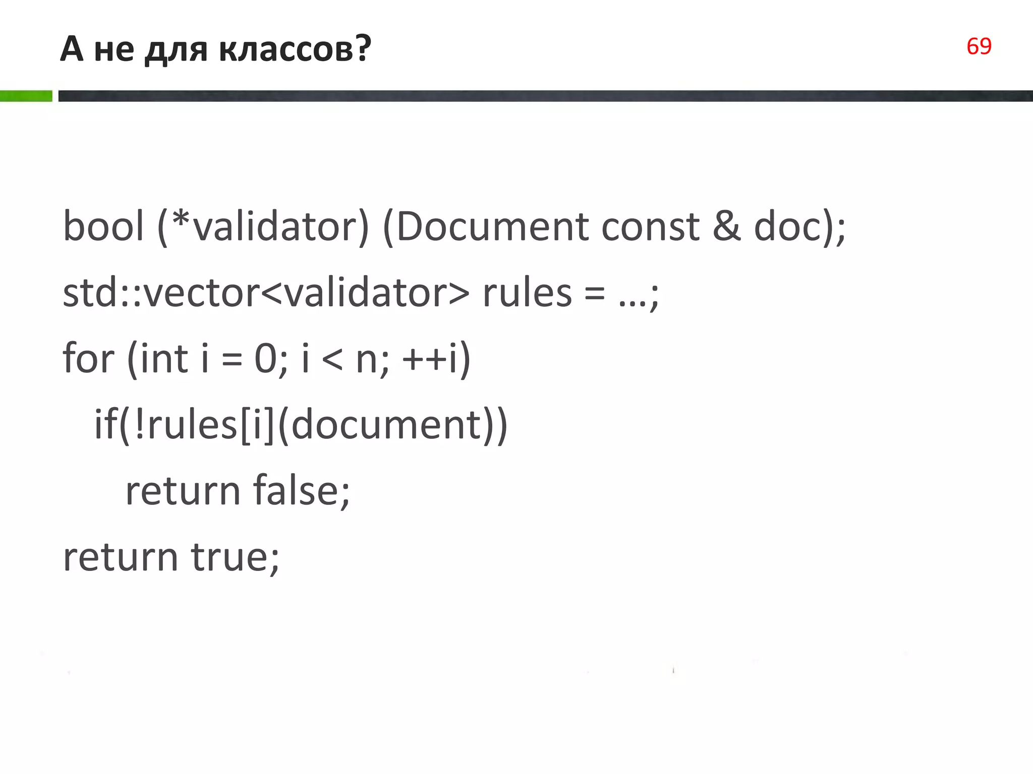 А не для классов? 69
bool (*validator) (Document const & doc);
std::vector<validator> rules = …;
for (int i = 0; i < n; ++i)
if(!rules[i](document))
return false;
return true;
 