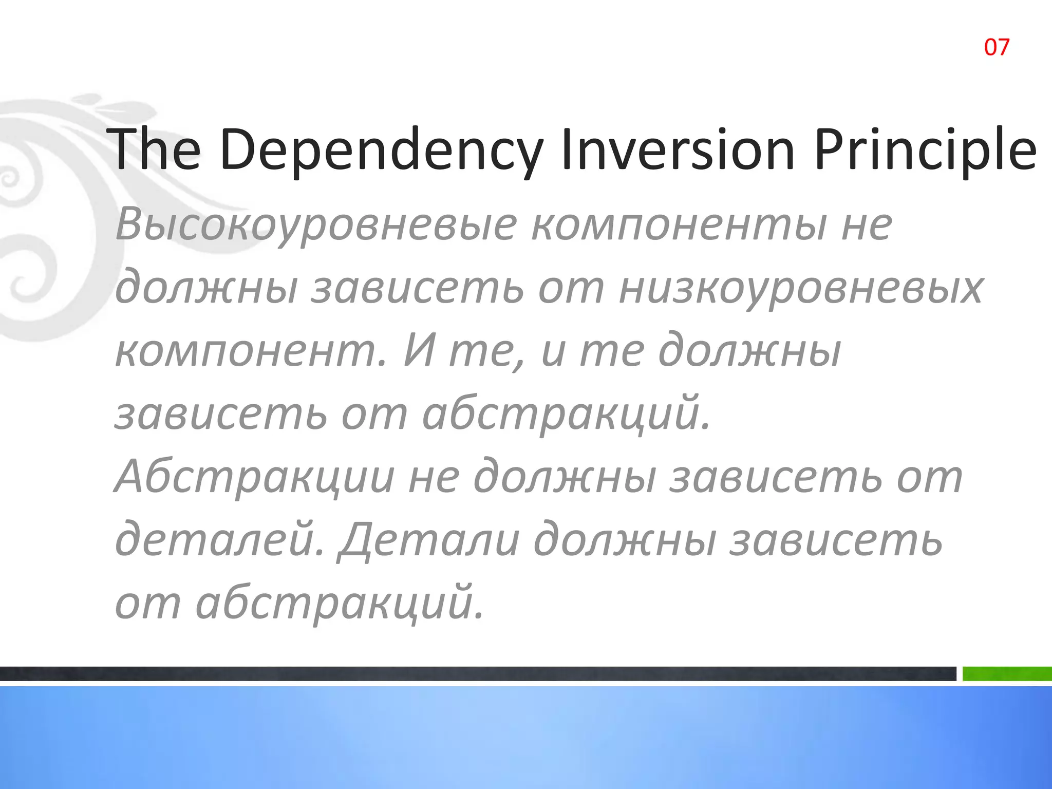 The Dependency Inversion Principle
Высокоуровневые компоненты не
должны зависеть от низкоуровневых
компонент. И те, и те должны
зависеть от абстракций.
Абстракции не должны зависеть от
деталей. Детали должны зависеть
от абстракций.
07
 