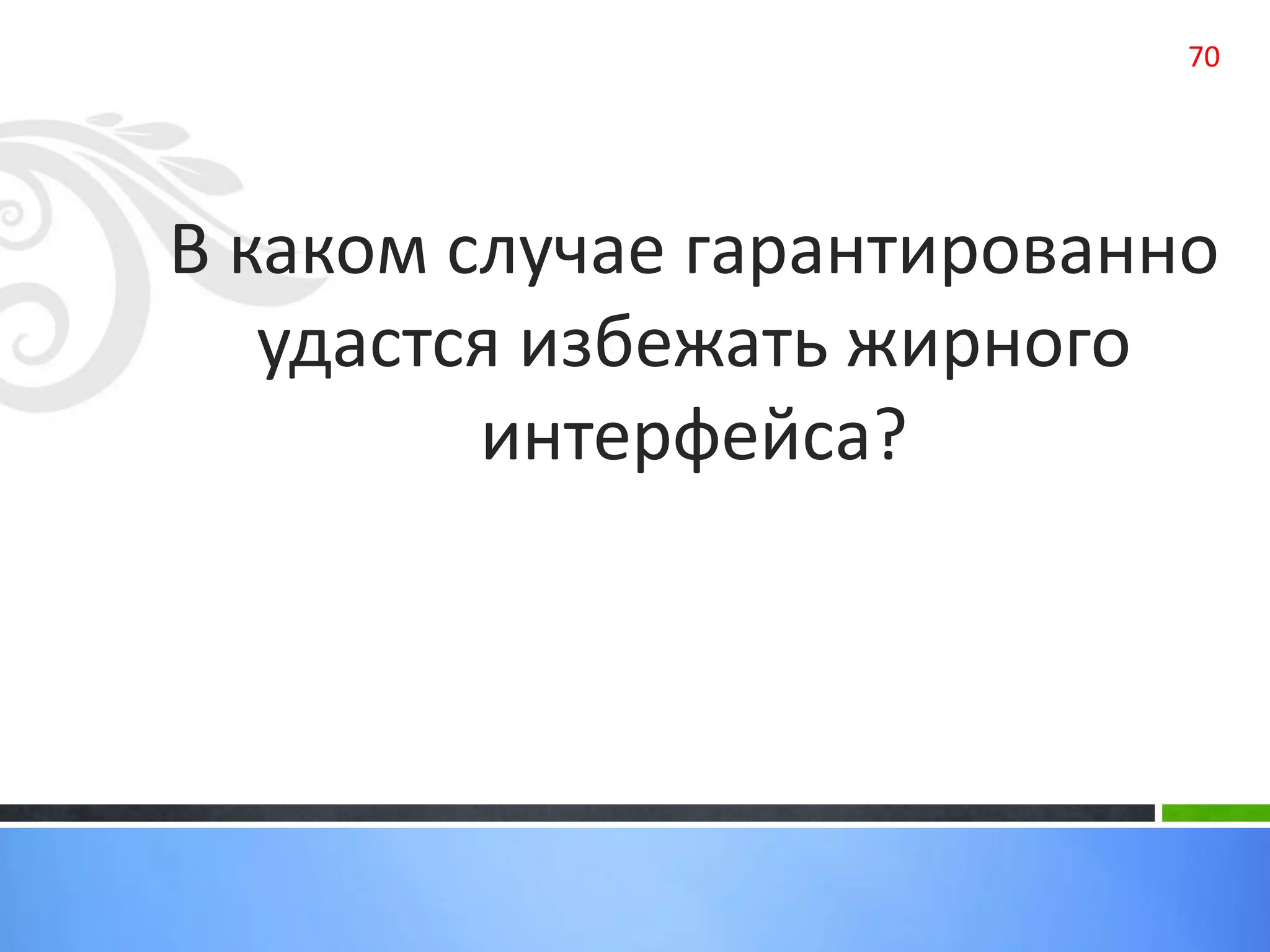 В каком случае гарантированно
удастся избежать жирного
интерфейса?
70
 