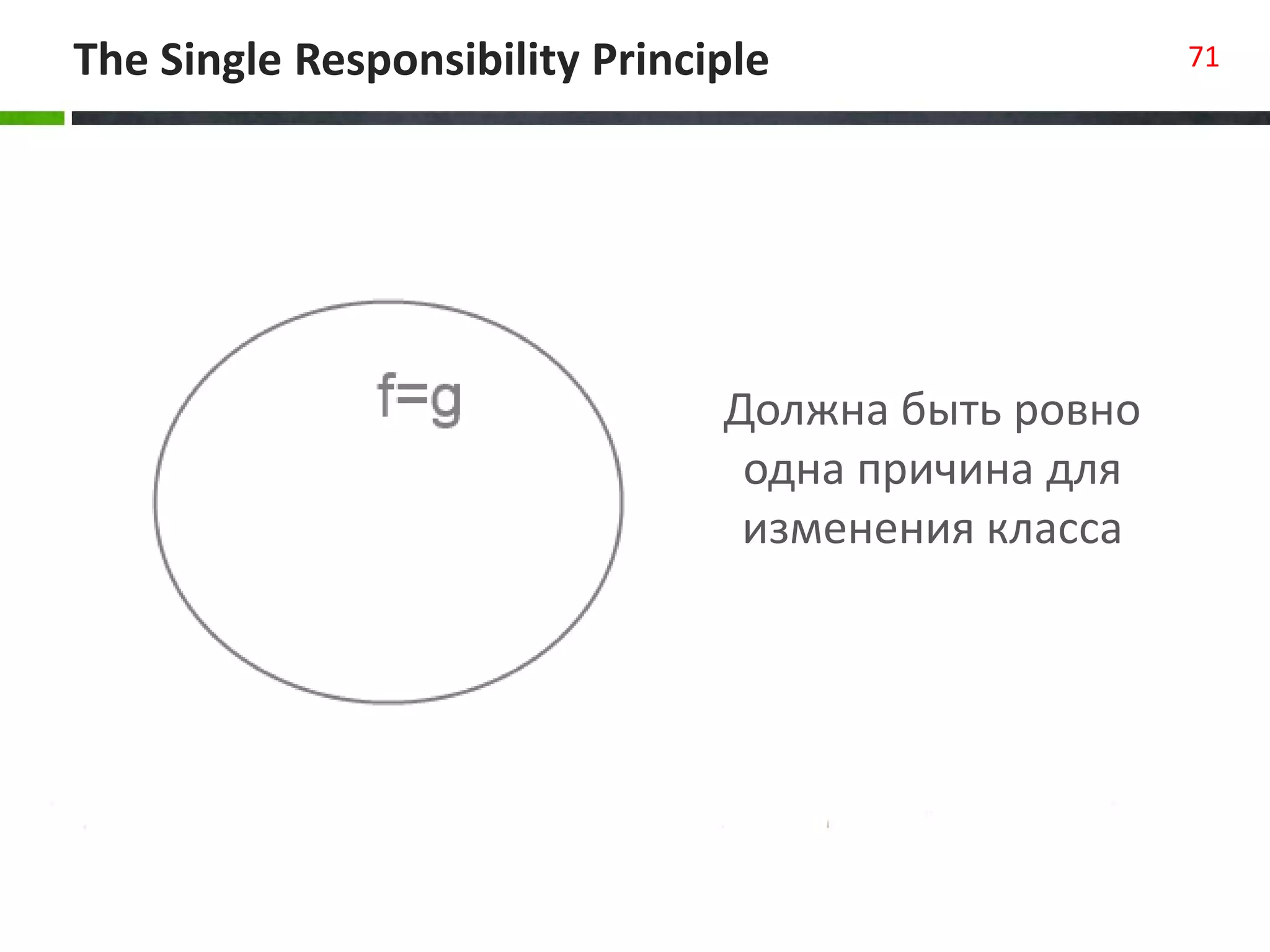 The Single Responsibility Principle 71
Должна быть ровно
одна причина для
изменения класса
 