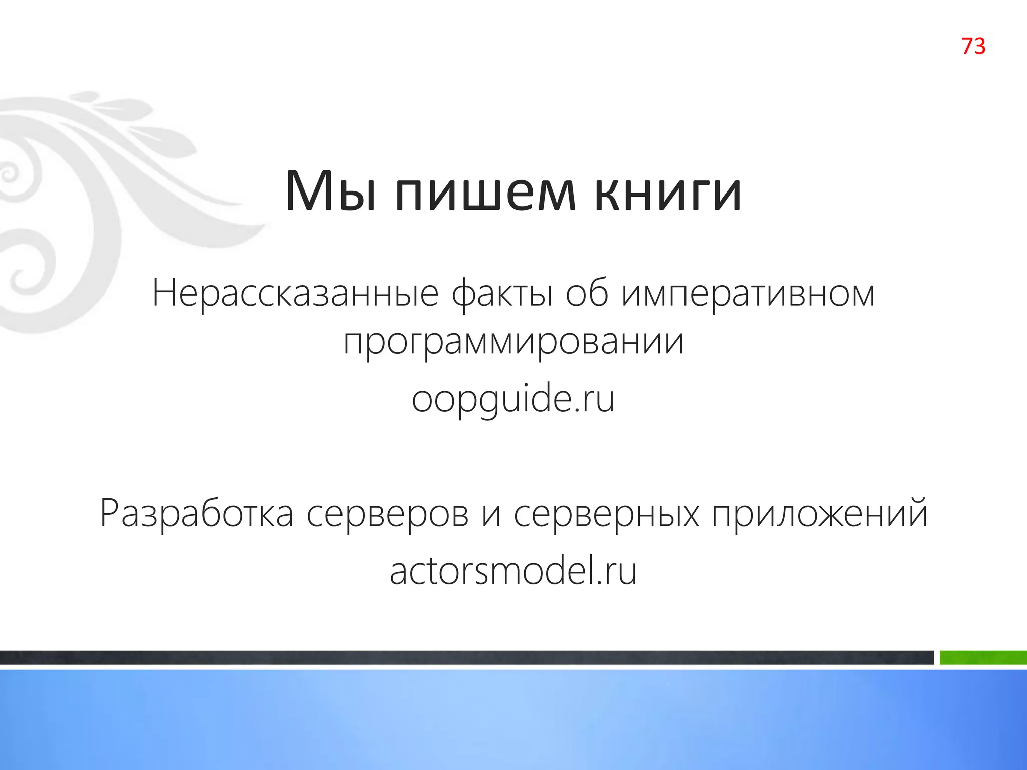 Мы пишем книги
73
Нерассказанные факты об императивном
программировании
oopguide.ru
Разработка серверов и серверных приложений
actorsmodel.ru
 