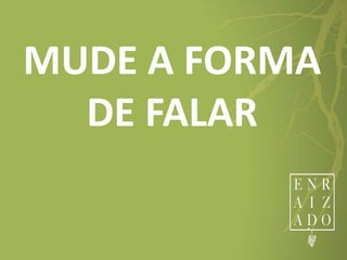 MUDE A FORMA
DE FALAR
 