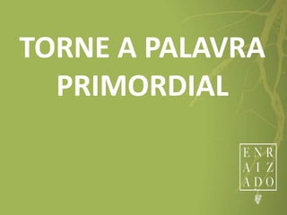 TORNE A PALAVRA
PRIMORDIAL
 