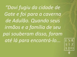“Davi fugiu da cidade de
Gate e foi para a caverna
de Adulão. Quando seus
irmãos e a família de seu
pai souberam disso, foram
até lá para encontrá-lo...
 