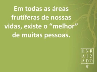 Em todas as áreas
frutíferas de nossas
vidas, existe o “melhor”
de muitas pessoas.
 