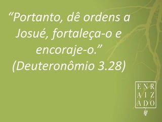 “Portanto, dê ordens a
Josué, fortaleça-o e
encoraje-o.”
(Deuteronômio 3.28)
 