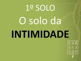 1º SOLO
O solo da
INTIMIDADE
 