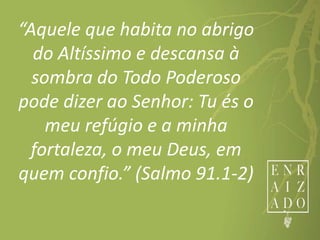 “Aquele que habita no abrigo
do Altíssimo e descansa à
sombra do Todo Poderoso
pode dizer ao Senhor: Tu és o
meu refúgio e a minha
fortaleza, o meu Deus, em
quem confio.” (Salmo 91.1-2)
 