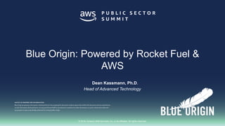 © 2018, Amazon Web Services, Inc. or its affiliates. All rights reserved.
Blue Origin: Powered by Rocket Fuel &
AWS
NOTICEOF PROPRIETARYINFORMATION
Blue Origin proprietary information is disclosed herein. By accepting this document recipient agrees that neitherthis document and any attachments,
nor the information disclosed herein, nor any part thereof shall be reproducedor transferredto otherdocuments, or used or disclosed to others for
anypurpose except as specifically authorized in writing by Blue Origin.
Dean Kassmann, Ph.D.
Head of Advanced Technology
 