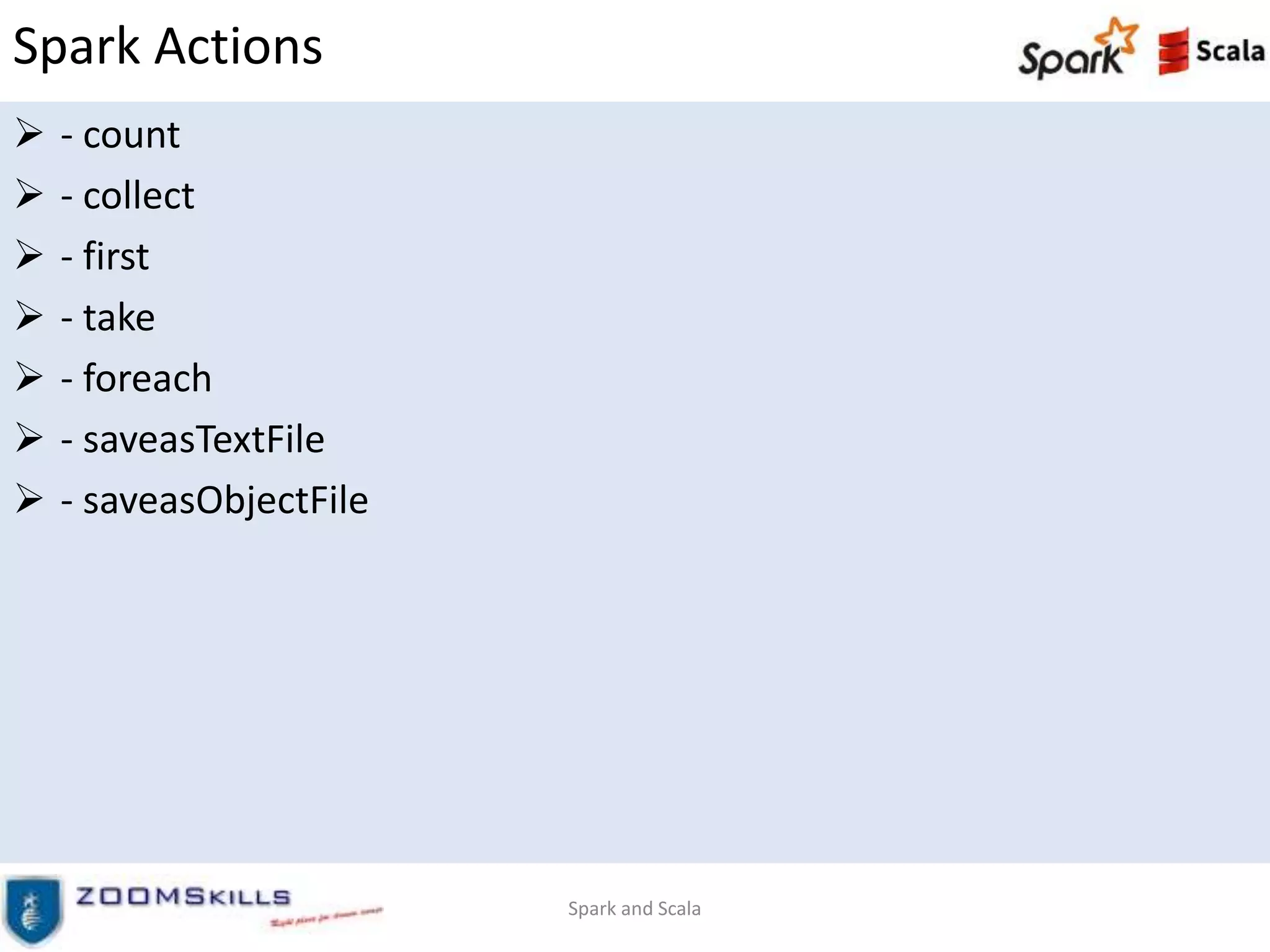 Spark Actions
 - count
 - collect
 - first
 - take
 - foreach
 - saveasTextFile
 - saveasObjectFile
Spark and Scala
 